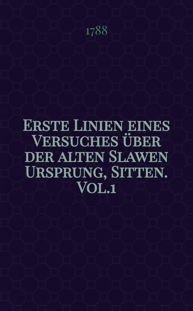 Erste Linien eines Versuches über der alten Slawen Ursprung, Sitten. Vol.1