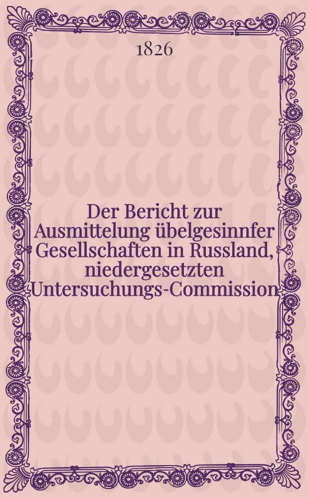 Der Bericht zur Ausmittelung &uuml;belgesinnfer Gesellschaften in Russland, niedergesetzten Untersuchungs-Commission