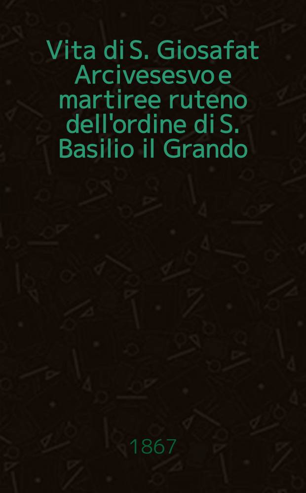 Vita di S. Giosafat Arcivesesvo e martiree ruteno dell'ordine di S. Basilio il Grando