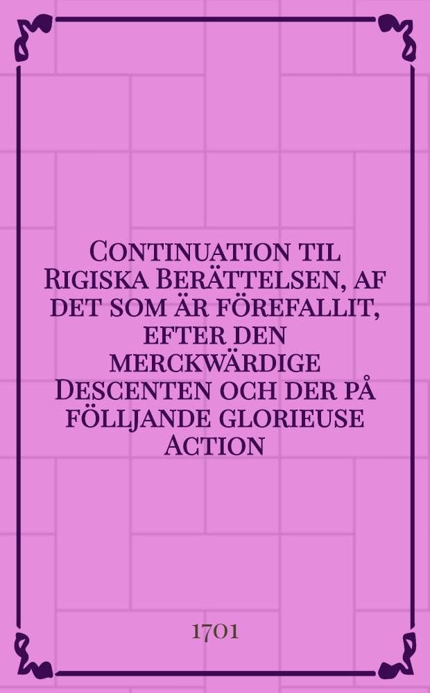 Continuation til Rigiska Berättelsen, af det som är förefallit, efter den merckwärdige Descenten och der på fölljande glorieuse Action