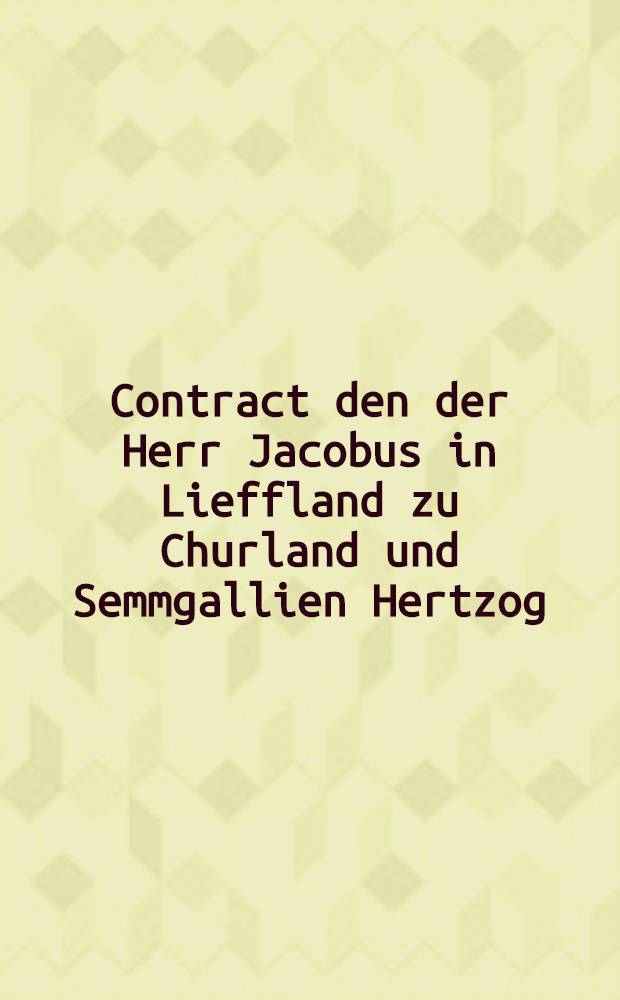 Contract den der Herr Jacobus in Lieffland zu Churland und Semmgallien Hertzog = Contractus : Mit Hn. Grafen Magn.Gabr. de la Gardie über Pilten auffgerichter : Riga dem 20. Junij 1656 : Quem. Dom. Jacobus, in Livonia Curlandiae et Semmigalliae Dux cum Comite Magno Gabr. de la Gardie super Districtum Piltensem celebravit