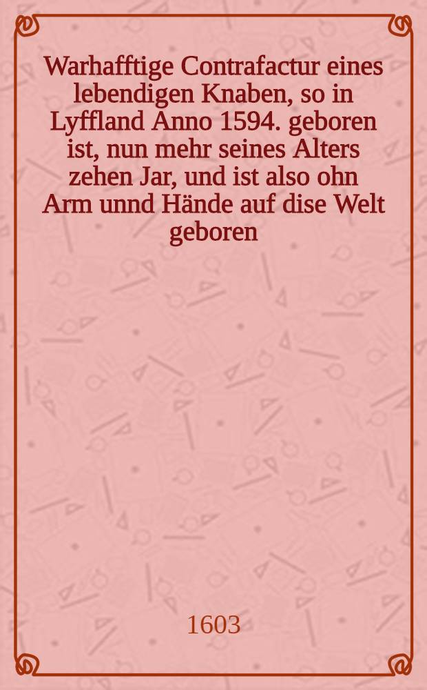 Warhafftige Contrafactur eines lebendigen Knaben, so in Lyffland Anno 1594. geboren ist, nun mehr seines Alters zehen Jar, und ist also ohn Arm unnd Hände auf dise Welt geboren