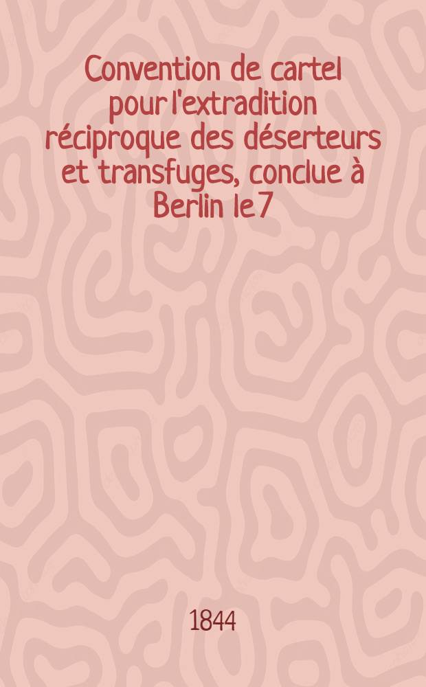 Convention de cartel pour l'extradition réciproque des déserteurs et transfuges, conclue à Berlin le 7/20 Mai 1844
