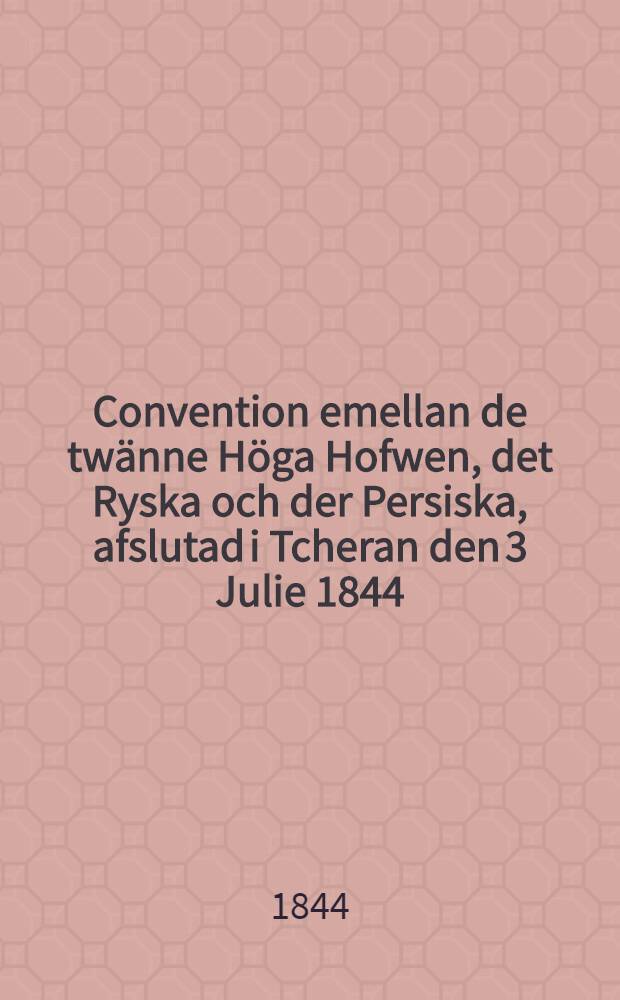 Convention emellan de twänne Höga Hofwen, det Ryska och der Persiska, afslutad i Tcheran den 3 Julie 1844 ( den 28; mänden Djumadi-el-Jani 1260)