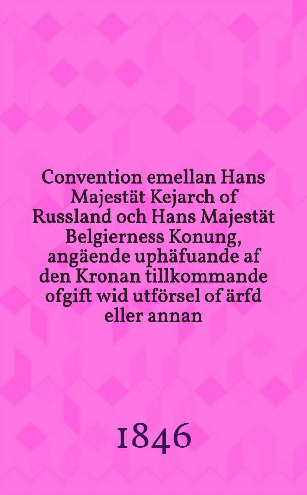 Convention emellan Hans Majestät Kejarch of Russland och Hans Majestät Belgierness Konung, angäende uphäfuande af den Kronan tillkommande ofgift wid utförsel of ärfd eller annan, undersätarene i Deras resp. Stater tillhörig egendom