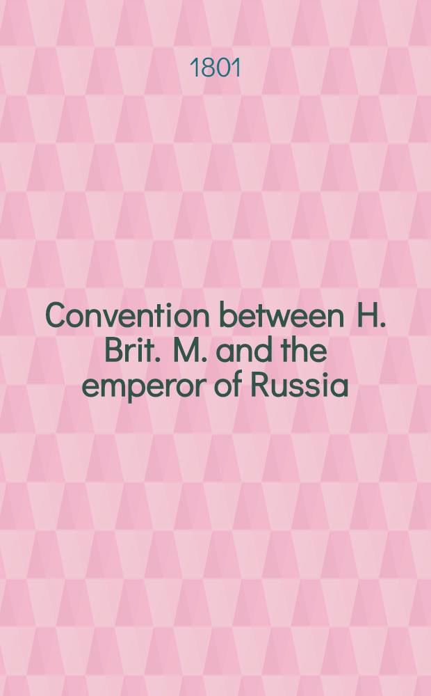 Convention between H. Brit. M. and the emperor of Russia : Signed at St.Petersburgh, the 5. (17.) June 1801