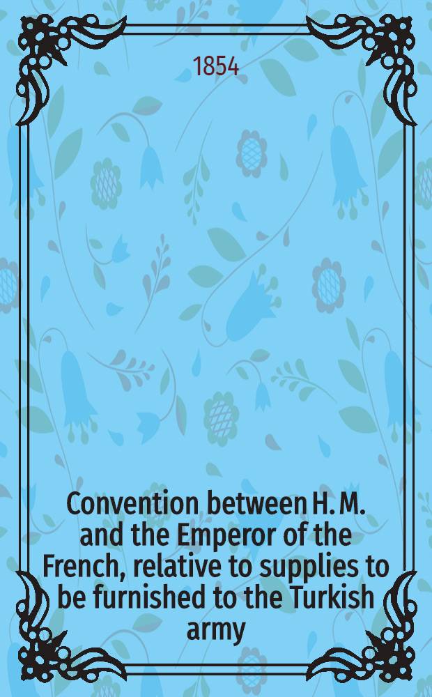 Convention between H. M. and the Emperor of the French, relative to supplies to be furnished to the Turkish army : Signed at London, Jan. 24. 1854