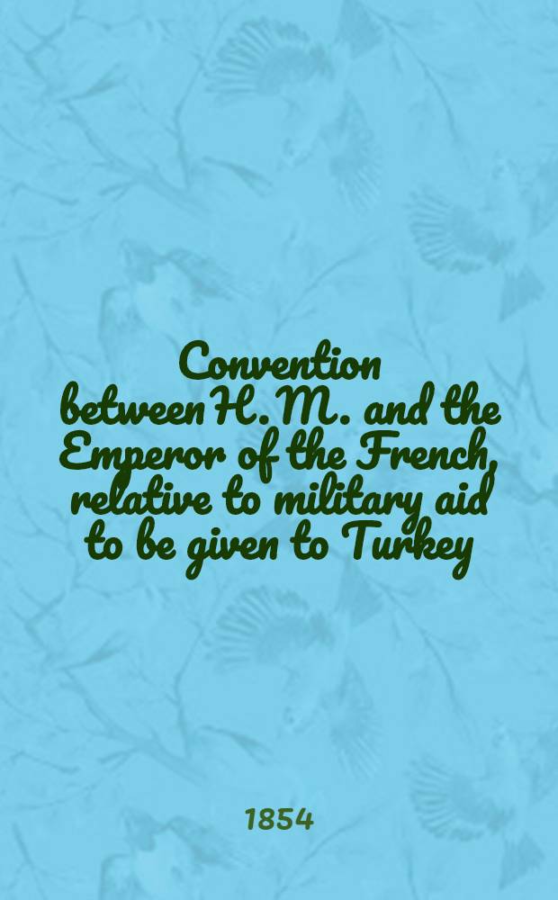 Convention between H. M. and the Emperor of the French, relative to military aid to be given to Turkey : Signed at London, Apr. 10, 1854
