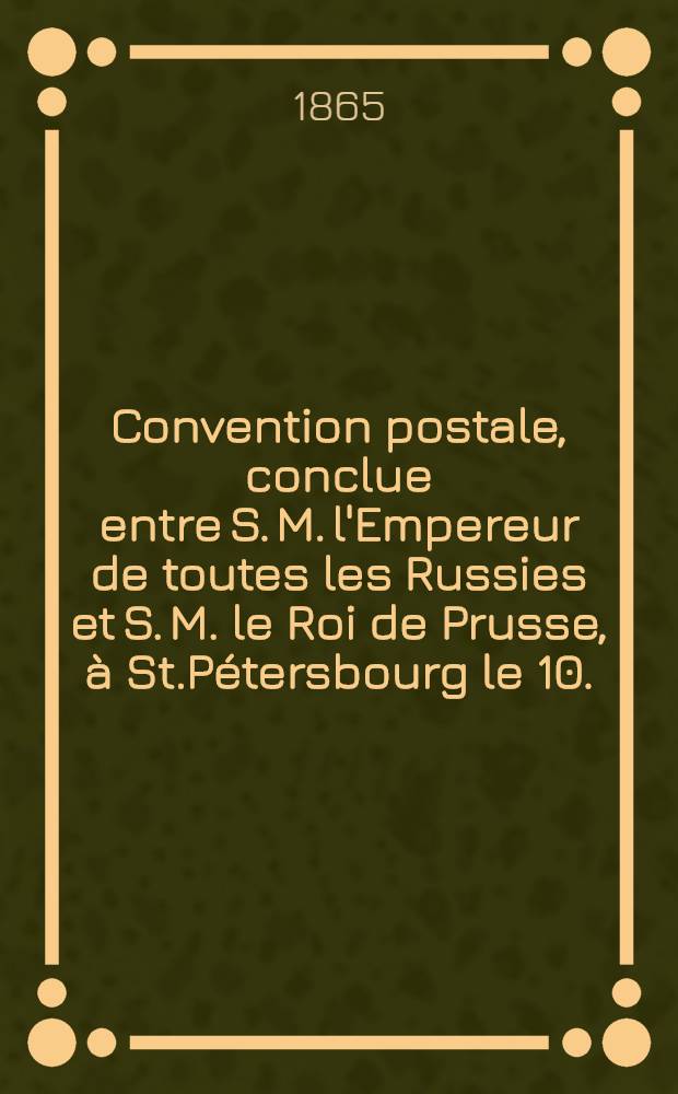Convention postale, conclue entre S. M. l'Empereur de toutes les Russies et S. M. le Roi de Prusse, à St.Pétersbourg le 10. (22. Août) 1865