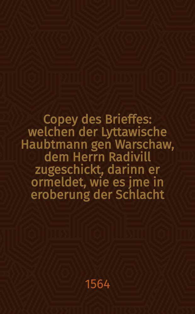 Copey des Brieffes: welchen der Lyttawische Haubtmann gen Warschaw, dem Herrn Radivill zugeschickt, darinn er ormeldet, wie es jme in eroberung der Schlacht, so er mit dem Muscowitter gethan, ergangen
