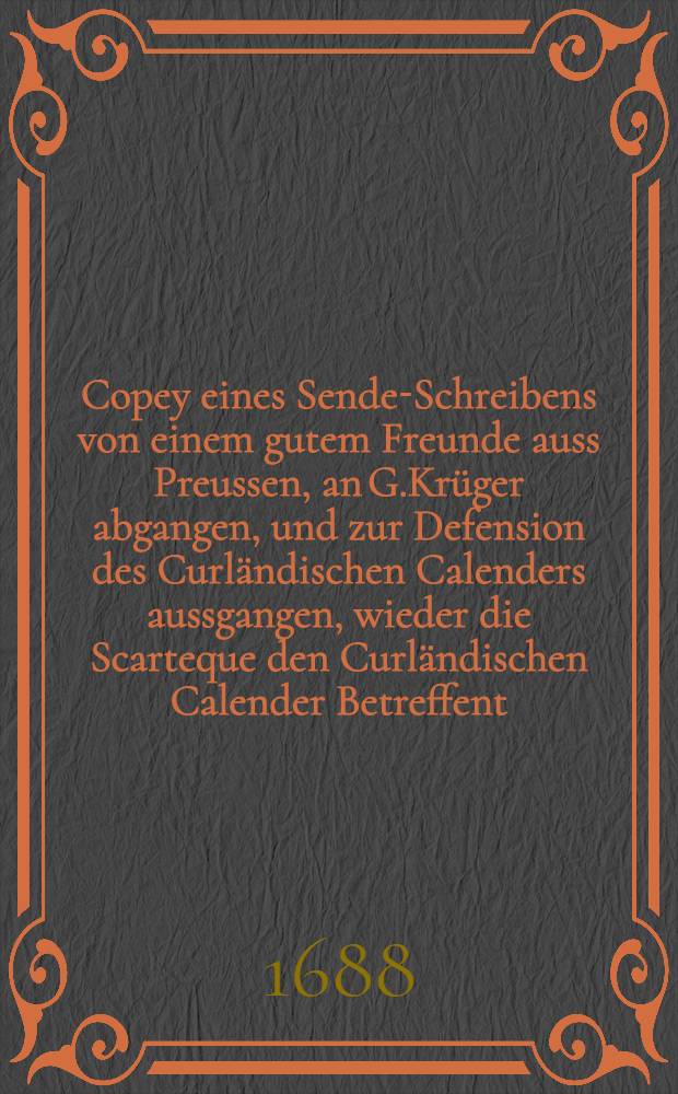 Copey eines Sende-Schreibens von einem gutem Freunde auss Preussen, an G.Krüger abgangen, und zur Defension des Curländischen Calenders aussgangen, wieder die Scarteque den Curländischen Calender Betreffent