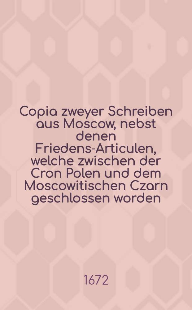 Copia zweyer Schreiben aus Moscow, nebst denen Friedens-Articulen, welche zwischen der Cron Polen und dem Moscowitischen Czarn geschlossen worden