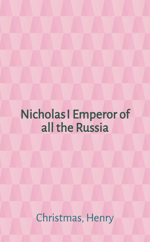 Nicholas I Emperor of all the Russia: a brief memoir of his life and reign, with notices of the country, its army, navy and present prospects