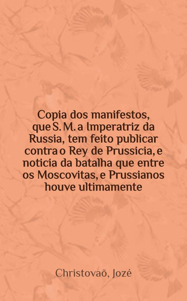 Copia dos manifestos, que S. M. a Imperatriz da Russia, tem feito publicar contra o Rey de Prussicia, e noticia da batalha que entre os Moscovitas, e Prussianos houve ultimamente