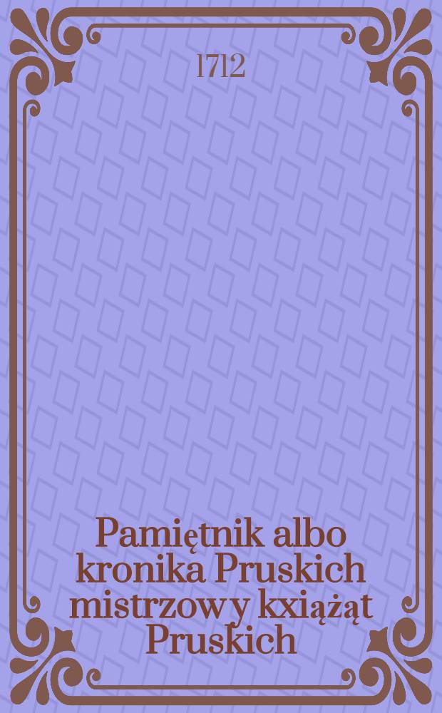 Pamiętnik albo kronika Pruskich mistrzow y kxiążąt Pruskich : Tudziesz historya Inflandzka y Kurlandya