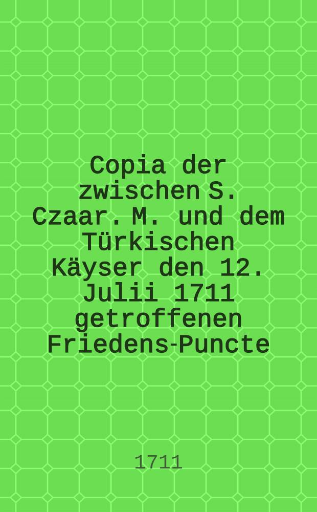 Copia der zwischen S. Czaar. M. und dem T&uuml;rkischen K&auml;yser den 12. Julii 1711 getroffenen Friedens-Puncte