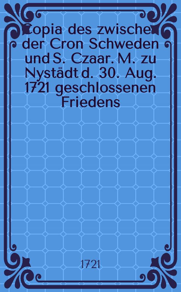 Copia des zwischen der Cron Schweden und S. Czaar. M. zu Nystädt d. 30. Aug. 1721 geschlossenen Friedens
