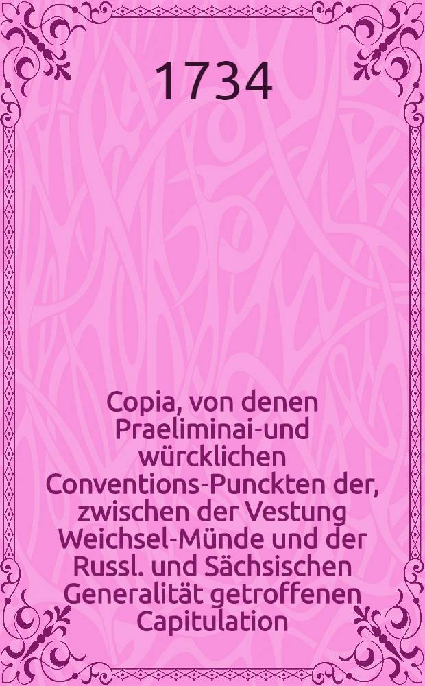 Copia, von denen Praeliminair- und würcklichen Conventions-Punckten der, zwischen der Vestung Weichsel-Münde und der Russl. und Sächsischen Generalität getroffenen Capitulation