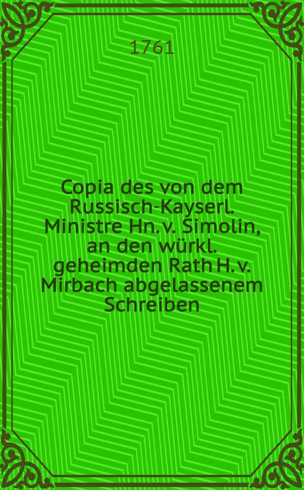 Copia des von dem Russisch-Kayserl. Ministre Hn. v. Simolin, an den würkl. geheimden Rath H. v. Mirbach abgelassenem Schreiben : Mitau, 14. (25.) Aug. 1761