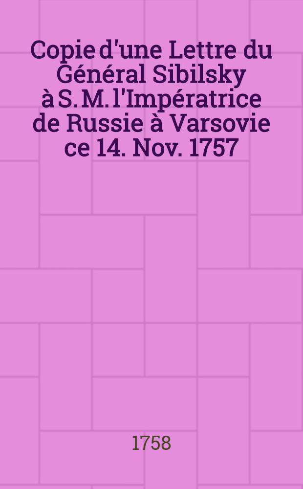 Copie d'une Lettre du Général Sibilsky à S. M. l'Impératrice de Russie à Varsovie ce 14. Nov. 1757 = Copie eines Schreibens des Generals Sibilsky, an I. K. M. von Russland, d. d. Warschau den 14. Nov. 1757
