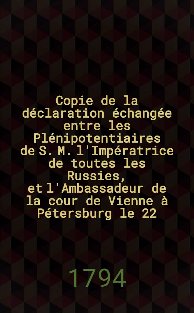 Copie de la déclaration échangée entre les Plénipotentiaires de S. M. l'Impératrice de toutes les Russies, et l'Ambassadeur de la cour de Vienne à Pétersburg le 22. Déc. 1794 (3. Janv. 1795)