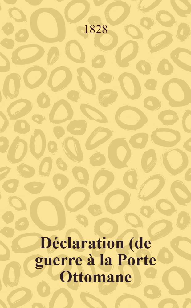 Déclaration (de guerre à la Porte Ottomane : St. Pétersbourg, le 14. Avr. 1828)