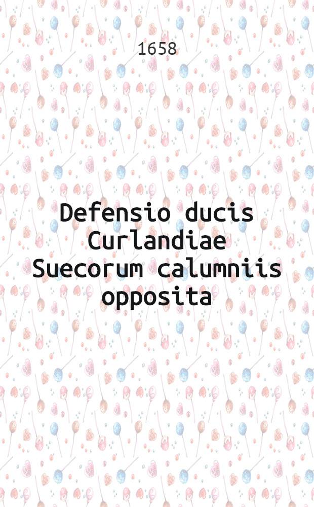 Defensio ducis Curlandiae Suecorum calumniis opposita = Rettung des Hertzogen von Cuhrland denen Schwedischen Verleumbdungen entgegen gesetzt