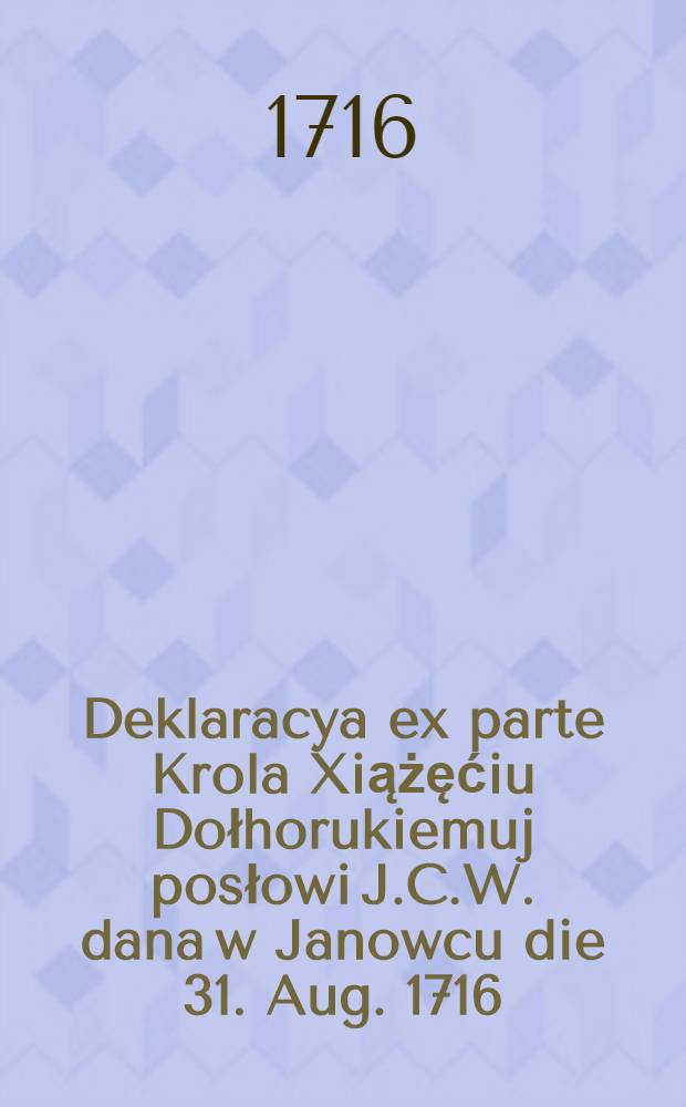 Deklaracya ex parte Krola Xiążęćiu Dołhorukiemuj posłowi J.C.W. dana w Janowcu die 31. Aug. 1716