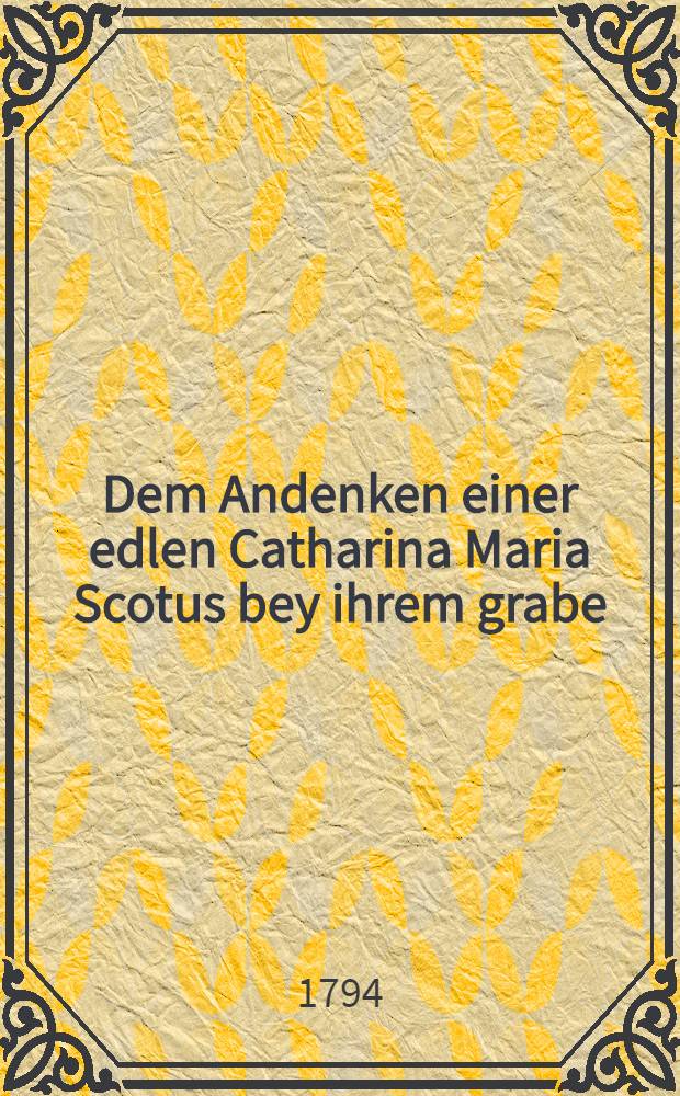 Dem Andenken einer edlen Catharina Maria Scotus bey ihrem grabe