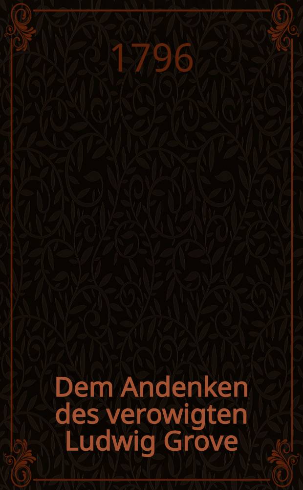 Dem Andenken des verowigten Ludwig Grove : Den 25 Aug. 1796