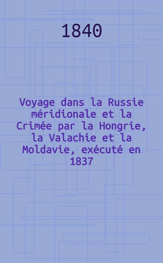 Voyage dans la Russie méridionale et la Crimée par la Hongrie, la Valachie et la Moldavie, exécuté en 1837