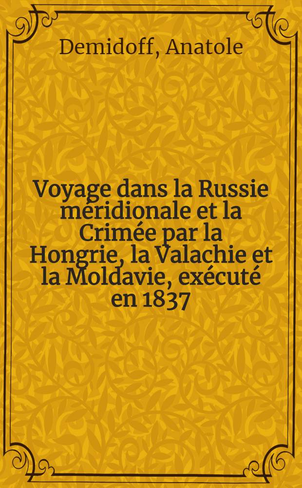 Voyage dans la Russie m&eacute;ridionale et la Crim&eacute;e par la Hongrie, la Valachie et la Moldavie, ex&eacute;cut&eacute; en 1837