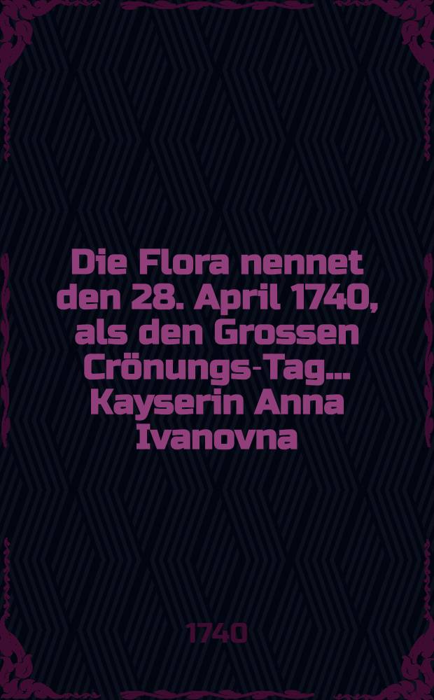 Die Flora nennet den 28. April 1740, als den Grossen Crönungs-Tag... Kayserin Anna Ivanovna : Pièce de vers