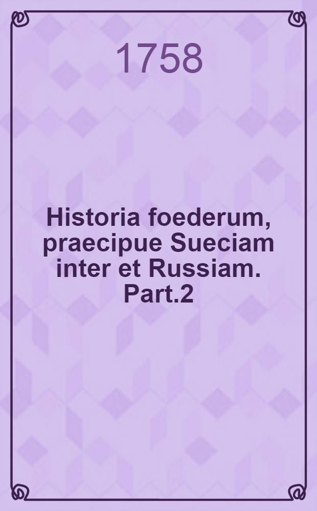 Historia foederum, praecipue Sueciam inter et Russiam. Part.2