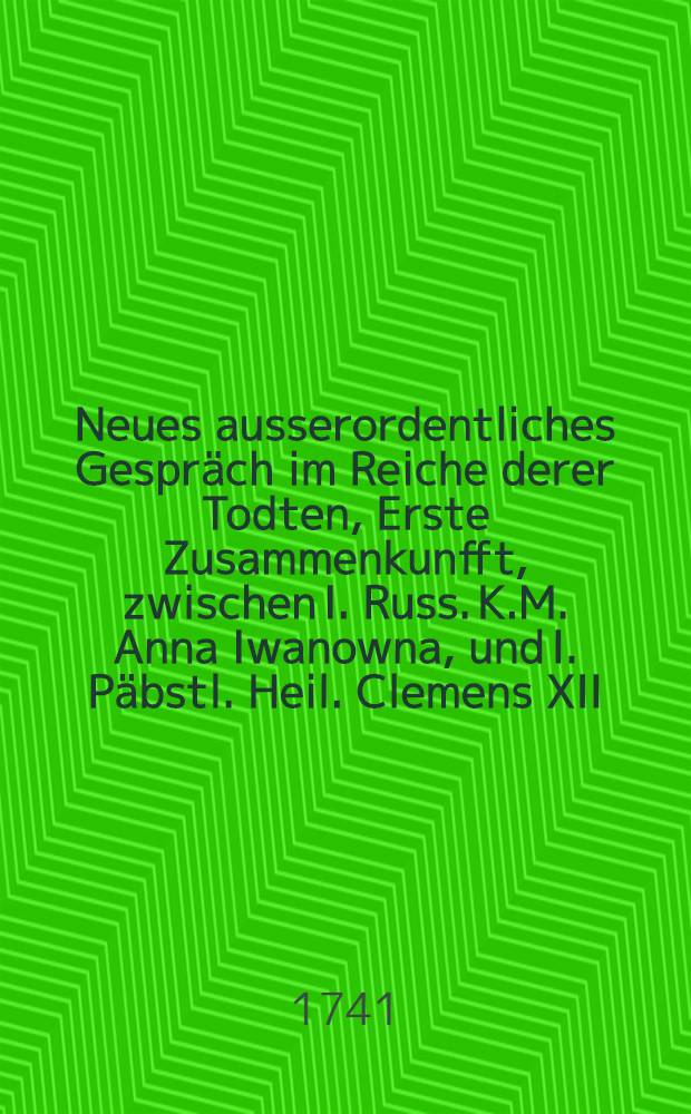 Neues ausserordentliches Gespräch im Reiche derer Todten, Erste Zusammenkunfft, zwischen I. Russ. K.M. Anna Iwanowna, und I. Päbstl. Heil. Clemens XII. : Worinnen das Leben der Kayserin grösten theils erzehlet, auch verschiedenes den Russischen Kirchen-Staat und das Hertzogthum Curland angehendes beygebracht wird