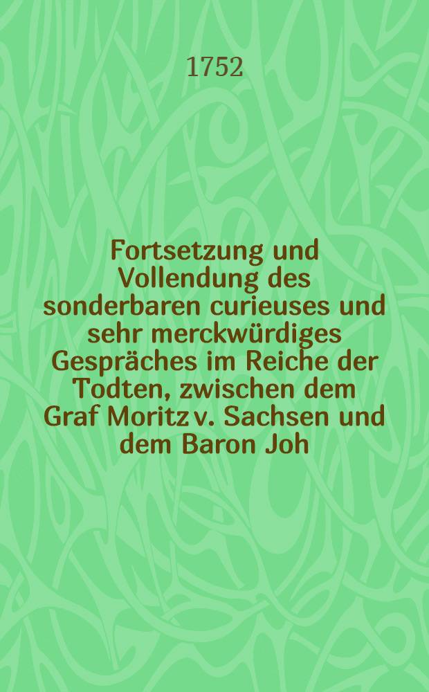Fortsetzung und Vollendung des sonderbaren curieuses und sehr merckwürdiges Gespräches im Reiche der Todten, zwischen dem Graf Moritz v. Sachsen und dem Baron Joh. Leop. v. Bärenklau. Entrevüe 2