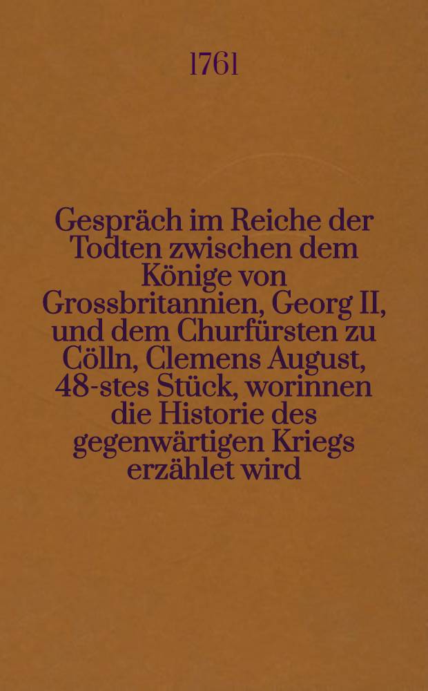 Gespräch im Reiche der Todten zwischen dem Könige von Grossbritannien, Georg II, und dem Churfürsten zu Cölln, Clemens August, 48-stes Stück, worinnen die Historie des gegenwärtigen Kriegs erzählet wird : Nebst einem illuminirten Plan von der Belagerung der Russen vor Colberg