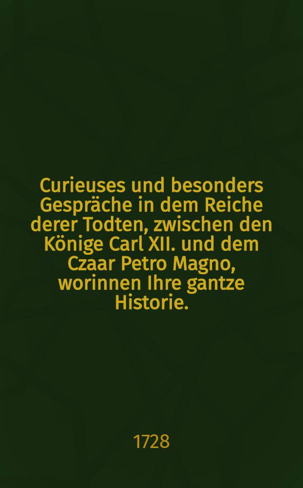 Curieuses und besonders Gespr&auml;che in dem Reiche derer Todten, zwischen den K&ouml;nige Carl XII. und dem Czaar Petro Magno, worinnen Ihre gantze Historie... beschrieben