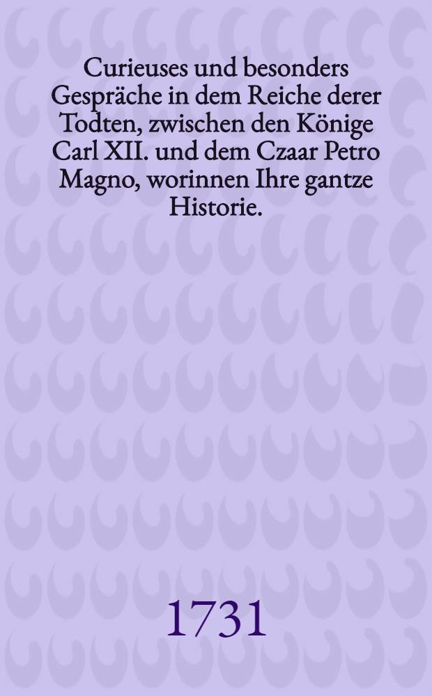 Curieuses und besonders Gespräche in dem Reiche derer Todten, zwischen den Könige Carl XII. und dem Czaar Petro Magno, worinnen Ihre gantze Historie... beschrieben