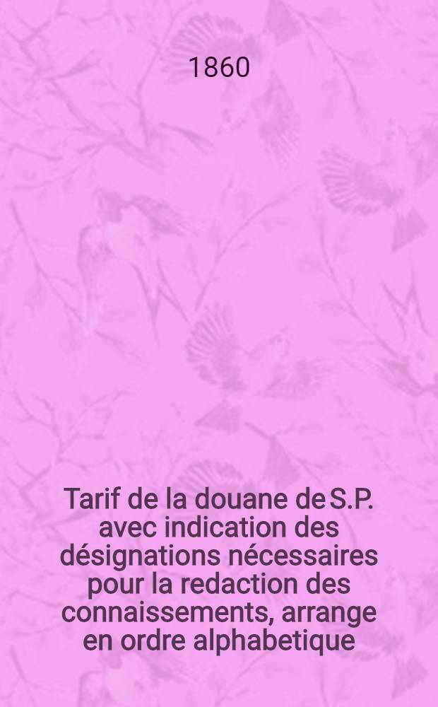 Tarif de la douane de S.P. avec indication des désignations nécessaires pour la redaction des connaissements, arrange en ordre alphabetique