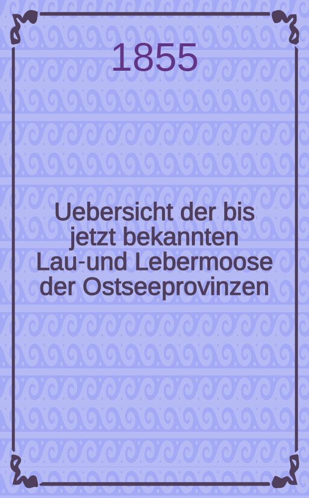 Uebersicht der bis jetzt bekannten Laub- und Lebermoose der Ostseeprovinzen