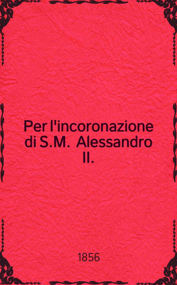 Per l'incoronazione di S.M. Alessandro II. : Versi estemporanei