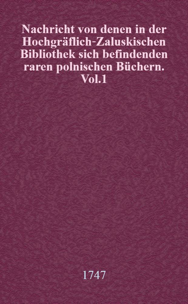 Nachricht von denen in der Hochgräflich-Zaluskischen Bibliothek sich befindenden raren polnischen Büchern. Vol.1