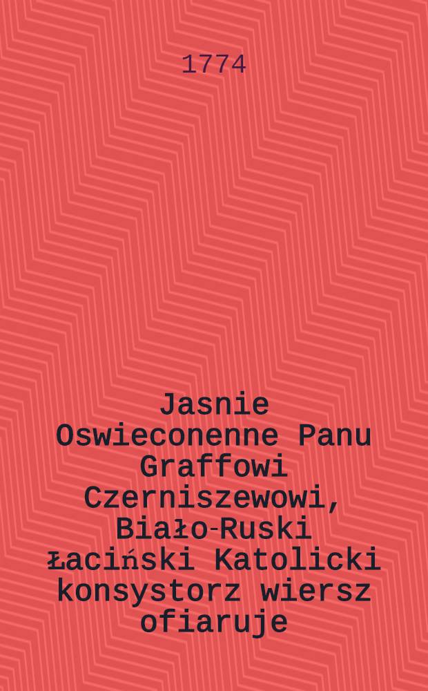Jasnie Oswieconenne Panu Graffowi Czerniszewowi, Biało-Ruski Łaciński Katolicki konsystorz wiersz ofiaruje