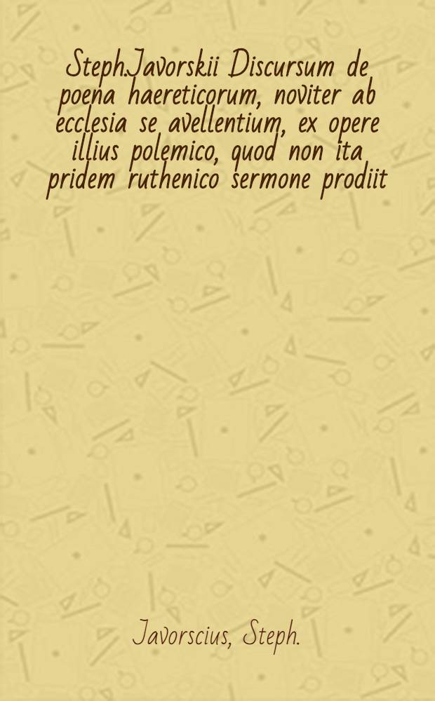 Steph.Javorskii Discursum de poena haereticorum, noviter ab ecclesia se avellentium, ex opere illius polemico, quod non ita pridem ruthenico sermone prodiit, in latinum idioma translatum ad disputandum proponit, Georg.Bernh.Bülfinger