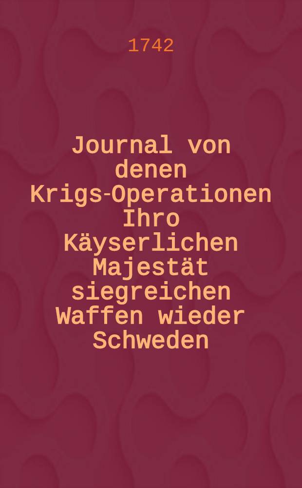 Journal von denen Krigs-Operationen Ihro Käyserlichen Majestät siegreichen Waffen wieder Schweden