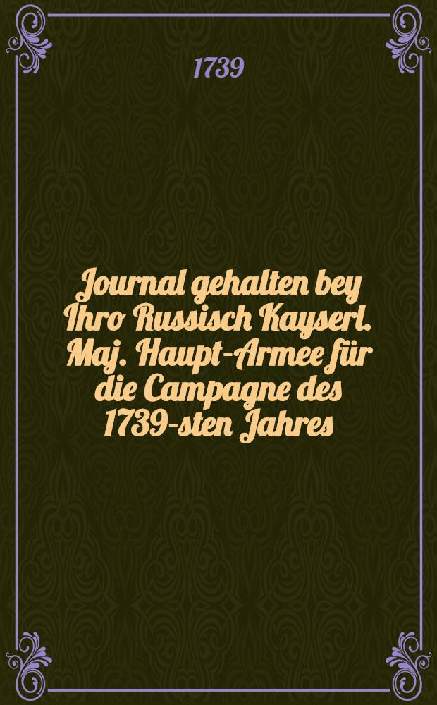 Journal gehalten bey Ihro Russisch Kayserl. Maj. Haupt-Armee für die Campagne des 1739-sten Jahres