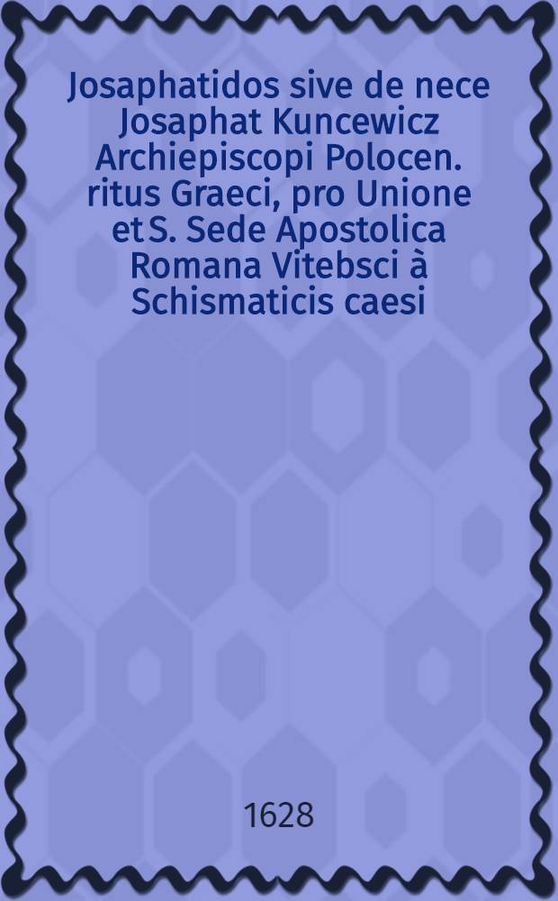 Josaphatidos sive de nece Josaphat Kuncewicz Archiepiscopi Polocen. ritus Graeci, pro Unione et S. Sede Apostolica Romana Vitebsci à Schismaticis caesi, libri tres