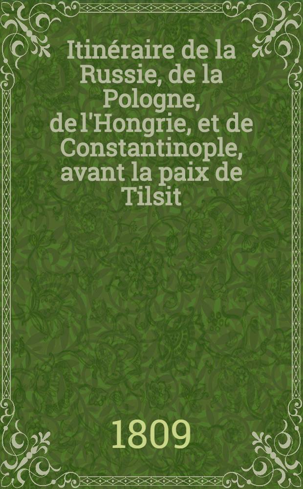 Itin&eacute;raire de la Russie, de la Pologne, de l'Hongrie, et de Constantinople, avant la paix de Tilsit