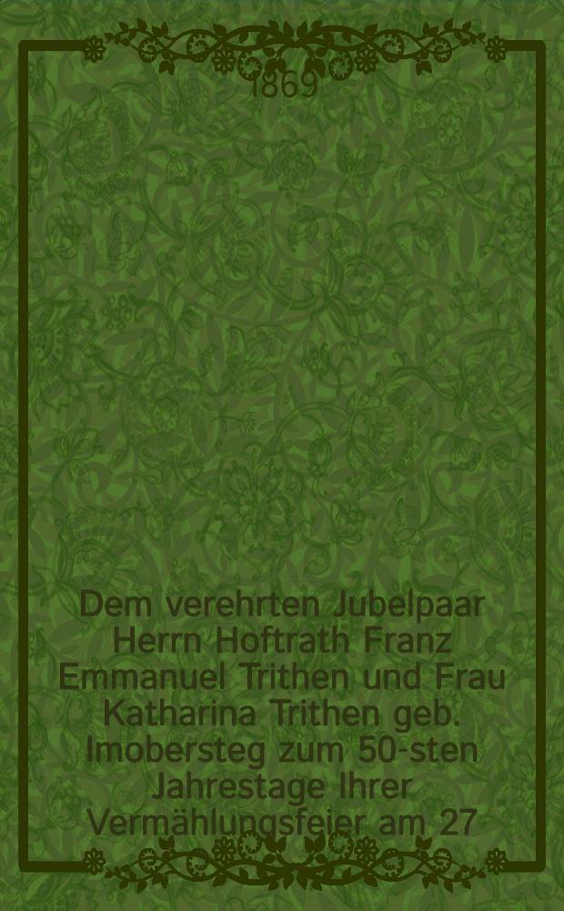 Dem verehrten Jubelpaar Herrn Hoftrath Franz Emmanuel Trithen und Frau Katharina Trithen geb. Imobersteg zum 50-sten Jahrestage Ihrer Vermählungsfeier am 27. Jan. 1869 : Pièce de vers